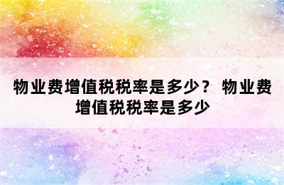 物业费增值税税率是多少？ 物业费增值税税率是多少